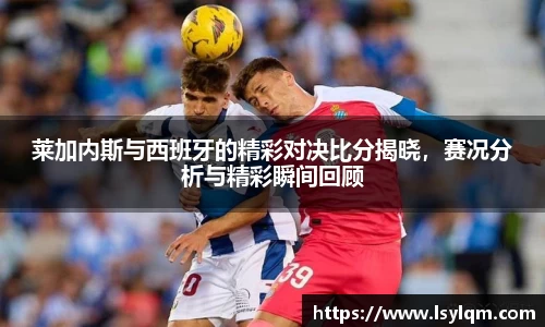 莱加内斯与西班牙的精彩对决比分揭晓，赛况分析与精彩瞬间回顾