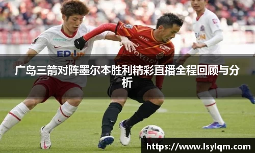 广岛三箭对阵墨尔本胜利精彩直播全程回顾与分析